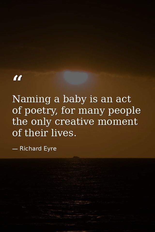 Naming a baby is an act of poetry, for many people the only creative moment of their lives. — Richard Eyre