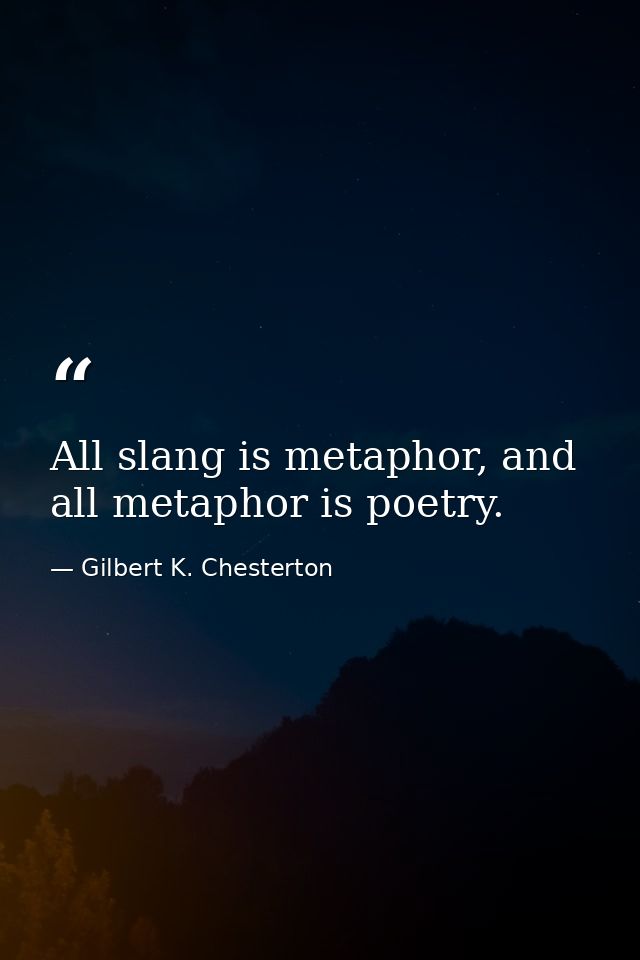 All slang is metaphor, and all metaphor is poetry. — Gilbert K. Chesterton