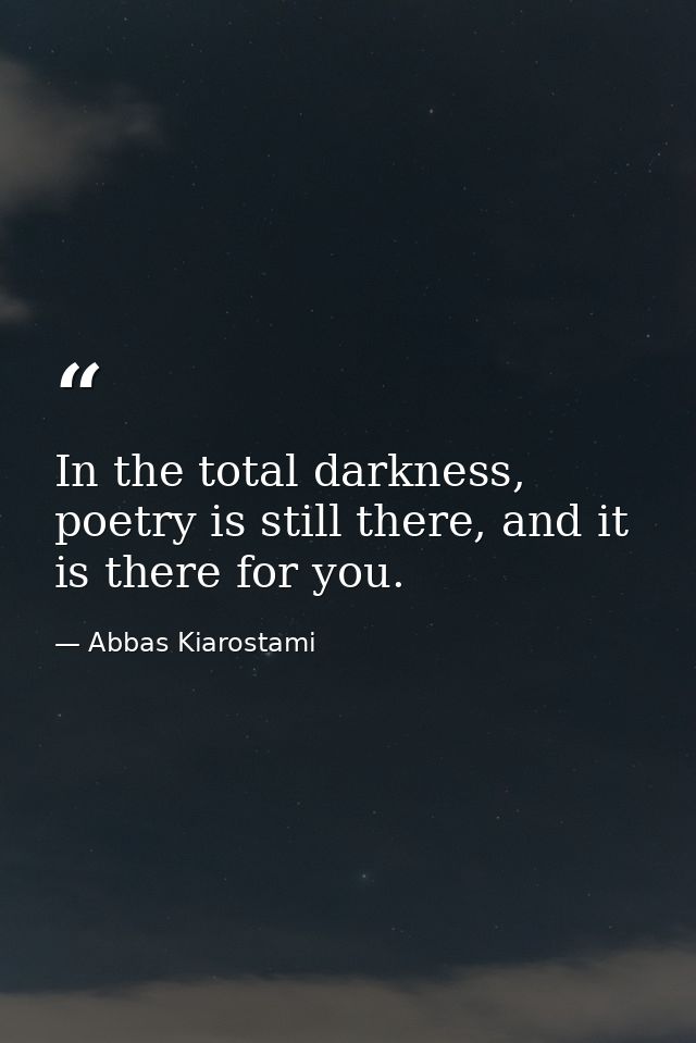 In the total darkness, poetry is still there, and it is there for you. — Abbas Kiarostami