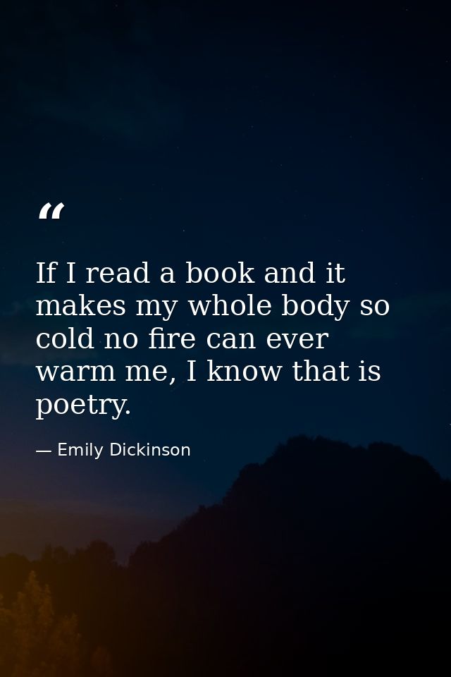 If I read a book and it makes my whole body so cold no fire can ever warm me, I know that is poetry. — Emily Dickinson