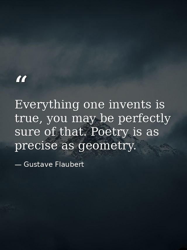 Everything one invents is true, you may be perfectly sure of that. Poetry is as precise as geometry. — Gustave Flaubert
