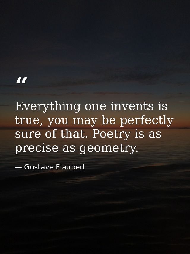 Everything one invents is true, you may be perfectly sure of that. Poetry is as precise as geometry. — Gustave Flaubert