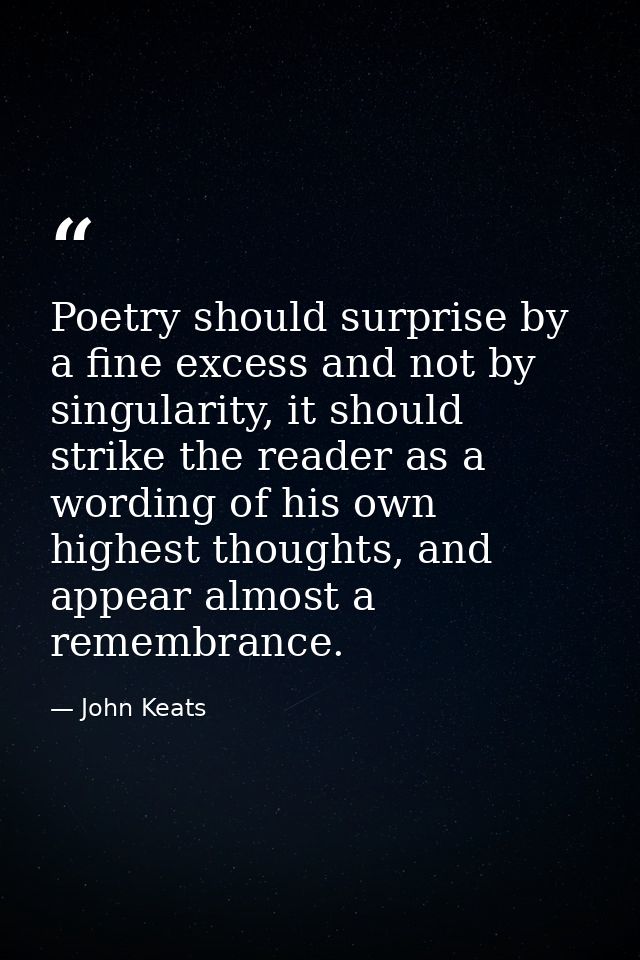 Poetry should surprise by a fine excess and not by singularity, it should strike the reader as a wording of his own high — John Keats