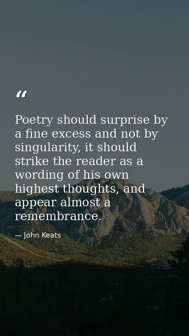 Poetry should surprise by a fine excess and not by singularity, it should strike the reader as a wording of his own high — John Keats
