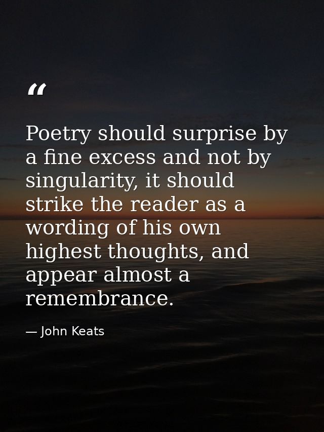 Poetry should surprise by a fine excess and not by singularity, it should strike the reader as a wording of his own high — John Keats