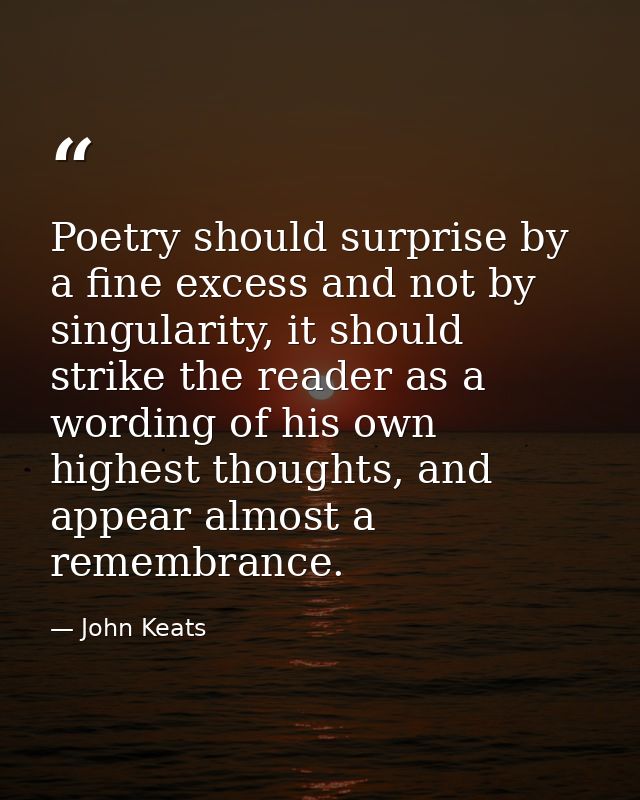 Poetry should surprise by a fine excess and not by singularity, it should strike the reader as a wording of his own high — John Keats