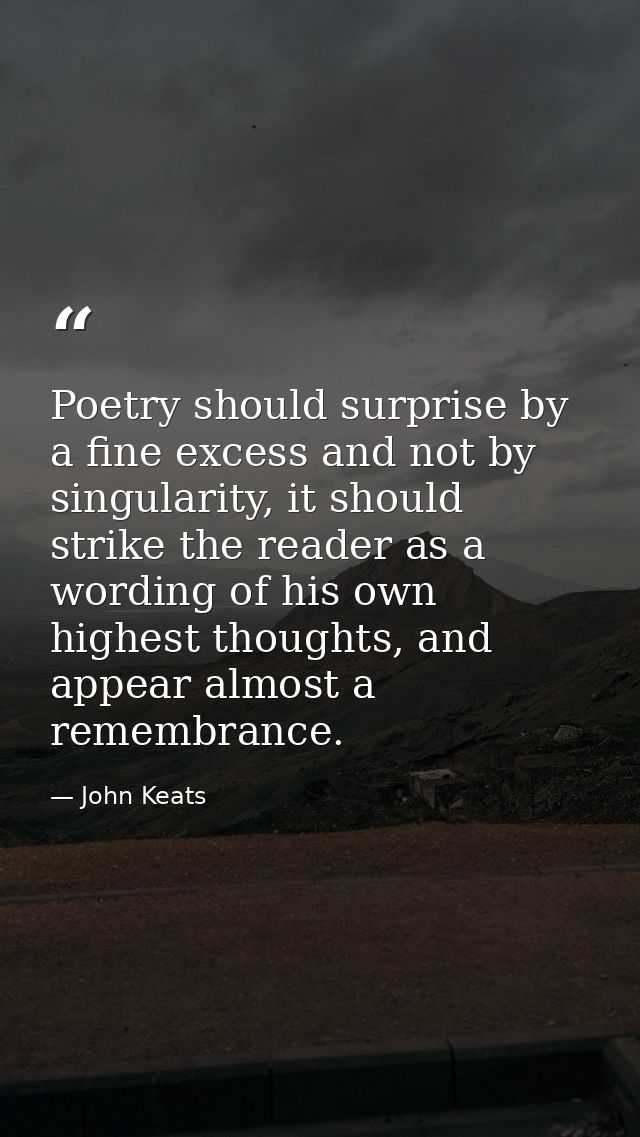 Poetry should surprise by a fine excess and not by singularity, it should strike the reader as a wording of his own high — John Keats