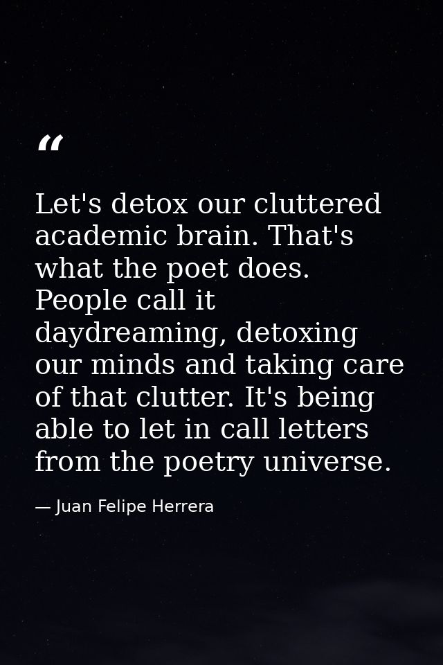 Let's detox our cluttered academic brain. That's what the poet does. People call it daydreaming, detoxing our minds and  — Juan Felipe Herrera