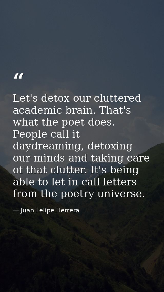 Let's detox our cluttered academic brain. That's what the poet does. People call it daydreaming, detoxing our minds and  — Juan Felipe Herrera