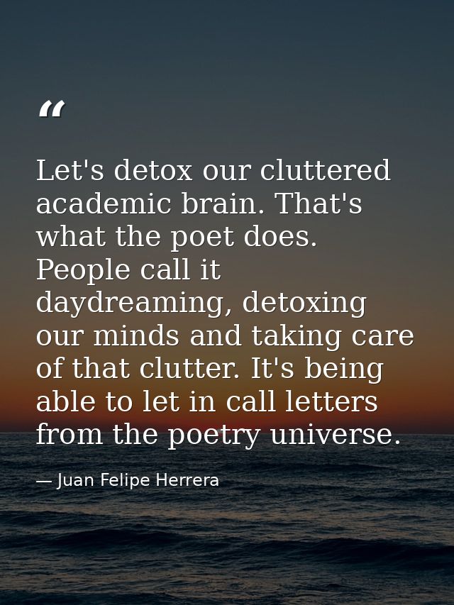Let's detox our cluttered academic brain. That's what the poet does. People call it daydreaming, detoxing our minds and  — Juan Felipe Herrera