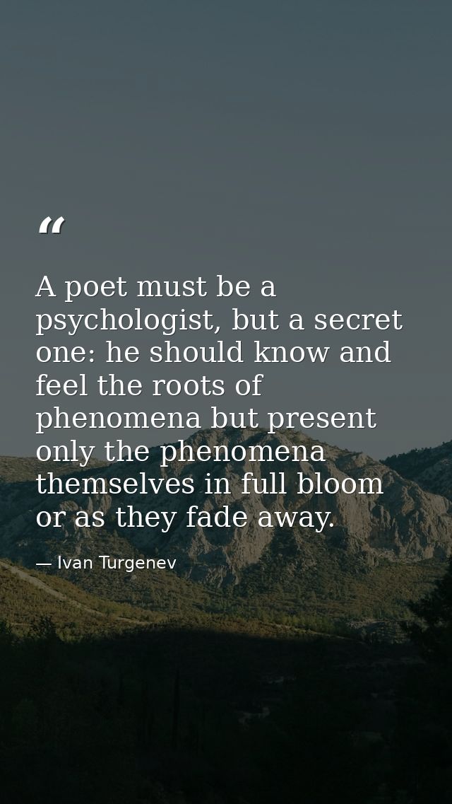 A poet must be a psychologist, but a secret one: he should know and feel the roots of phenomena but present only the phe — Ivan Turgenev