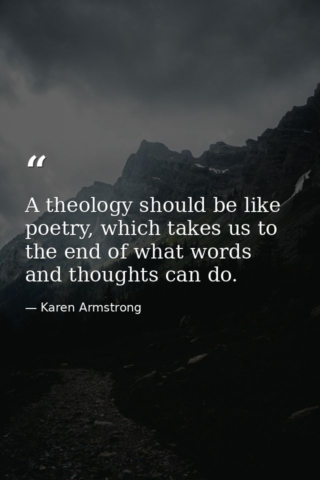 A theology should be like poetry, which takes us to the end of what words and thoughts can do. — Karen Armstrong