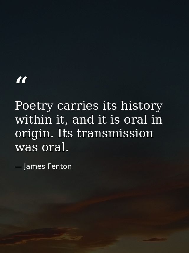 Poetry carries its history within it, and it is oral in origin. Its transmission was oral. — James Fenton
