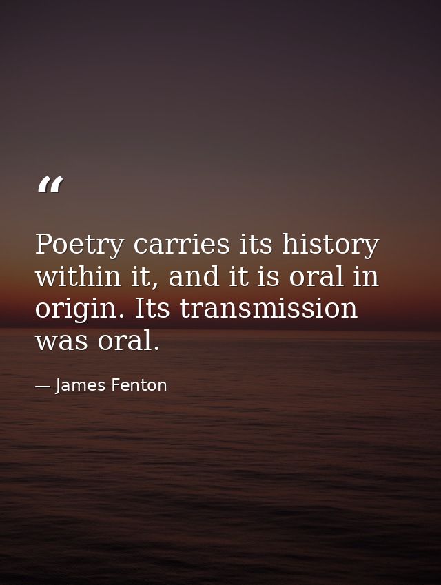 Poetry carries its history within it, and it is oral in origin. Its transmission was oral. — James Fenton