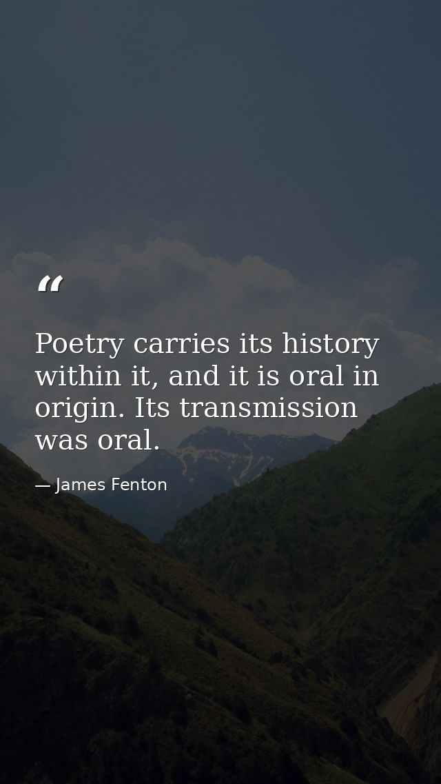Poetry carries its history within it, and it is oral in origin. Its transmission was oral. — James Fenton