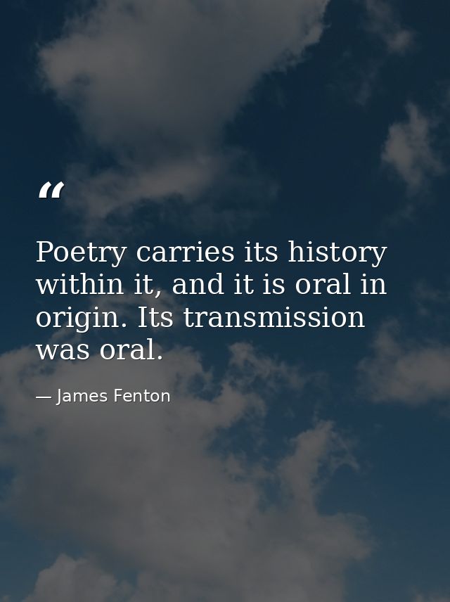 Poetry carries its history within it, and it is oral in origin. Its transmission was oral. — James Fenton