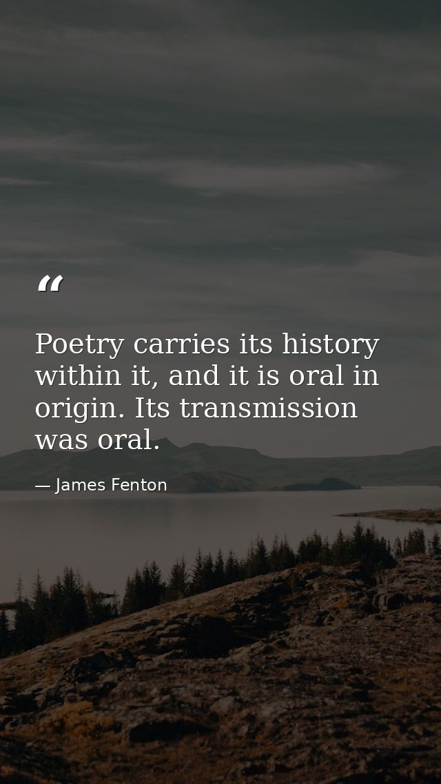 Poetry carries its history within it, and it is oral in origin. Its transmission was oral. — James Fenton