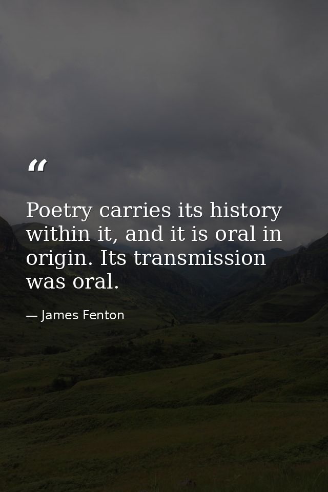 Poetry carries its history within it, and it is oral in origin. Its transmission was oral. — James Fenton