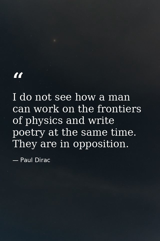 I do not see how a man can work on the frontiers of physics and write poetry at the same time. They are in opposition. — Paul Dirac