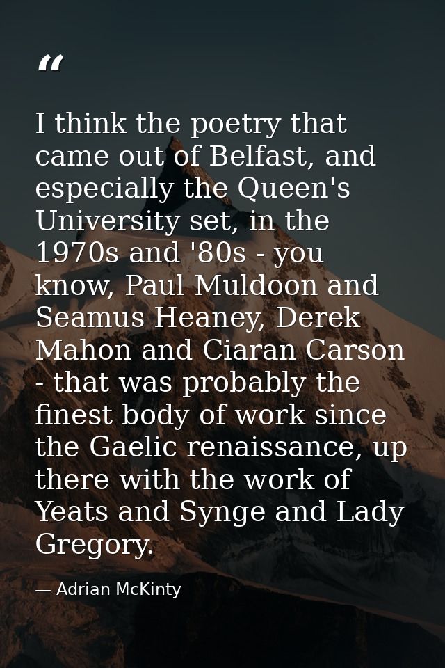 I think the poetry that came out of Belfast, and especially the Queen's University set, in the 1970s and '80s - you know — Adrian McKinty