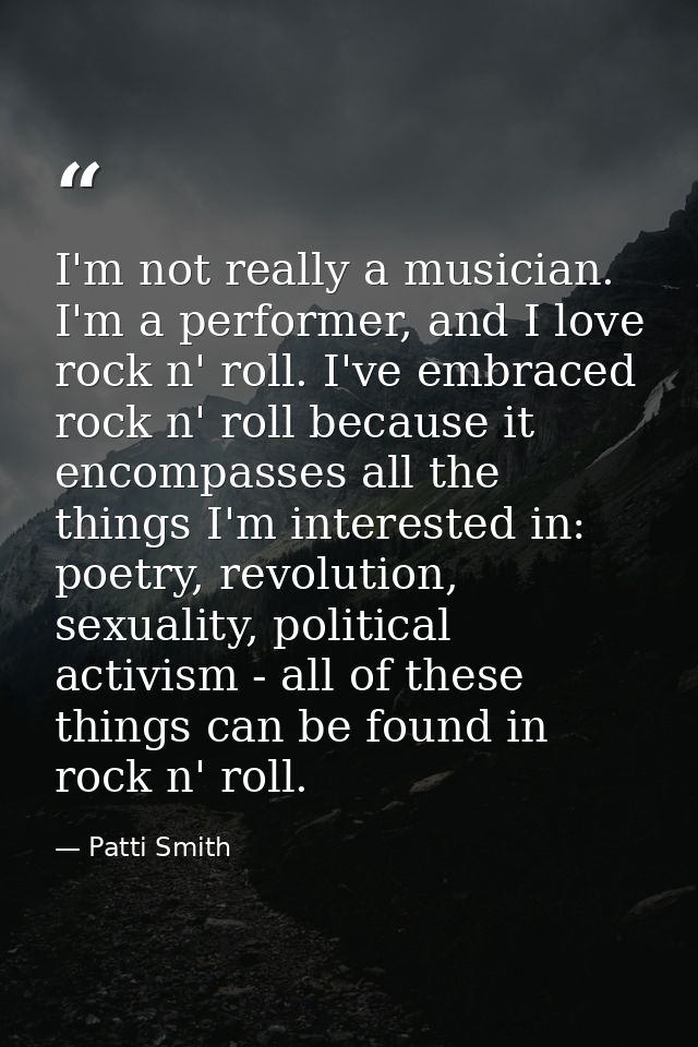 I'm not really a musician. I'm a performer, and I love rock n' roll. I've embraced rock n' roll because it encompasses a — Patti Smith