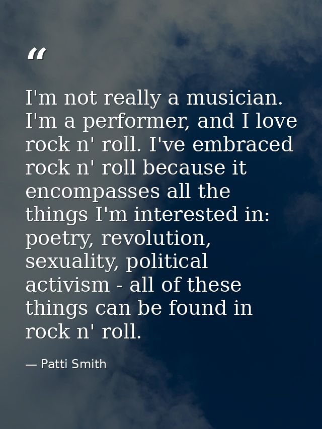 I'm not really a musician. I'm a performer, and I love rock n' roll. I've embraced rock n' roll because it encompasses a — Patti Smith