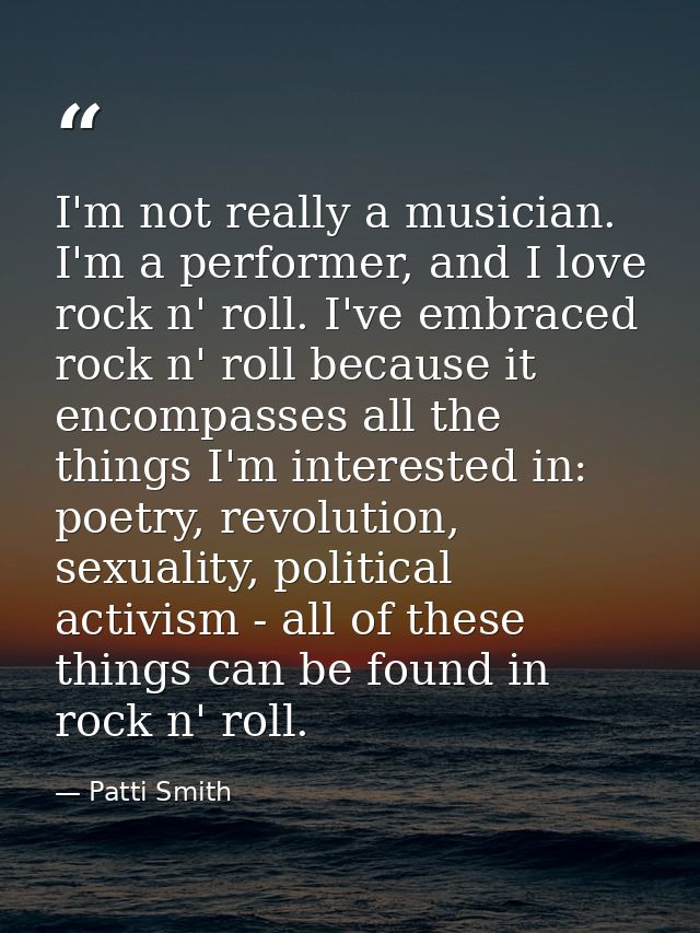 I'm not really a musician. I'm a performer, and I love rock n' roll. I've embraced rock n' roll because it encompasses a — Patti Smith