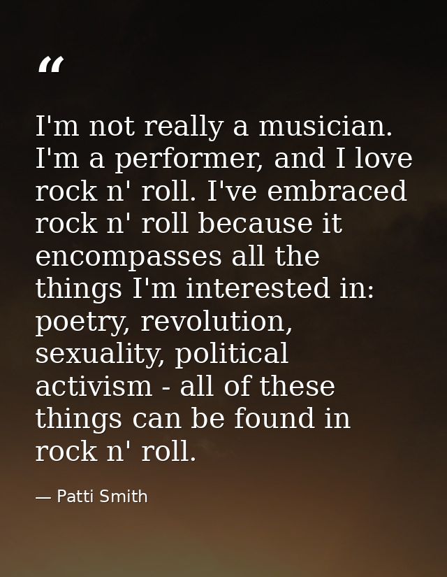 I'm not really a musician. I'm a performer, and I love rock n' roll. I've embraced rock n' roll because it encompasses a — Patti Smith