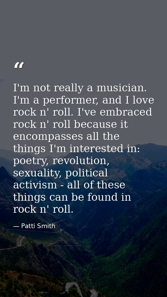 I'm not really a musician. I'm a performer, and I love rock n' roll. I've embraced rock n' roll because it encompasses a — Patti Smith