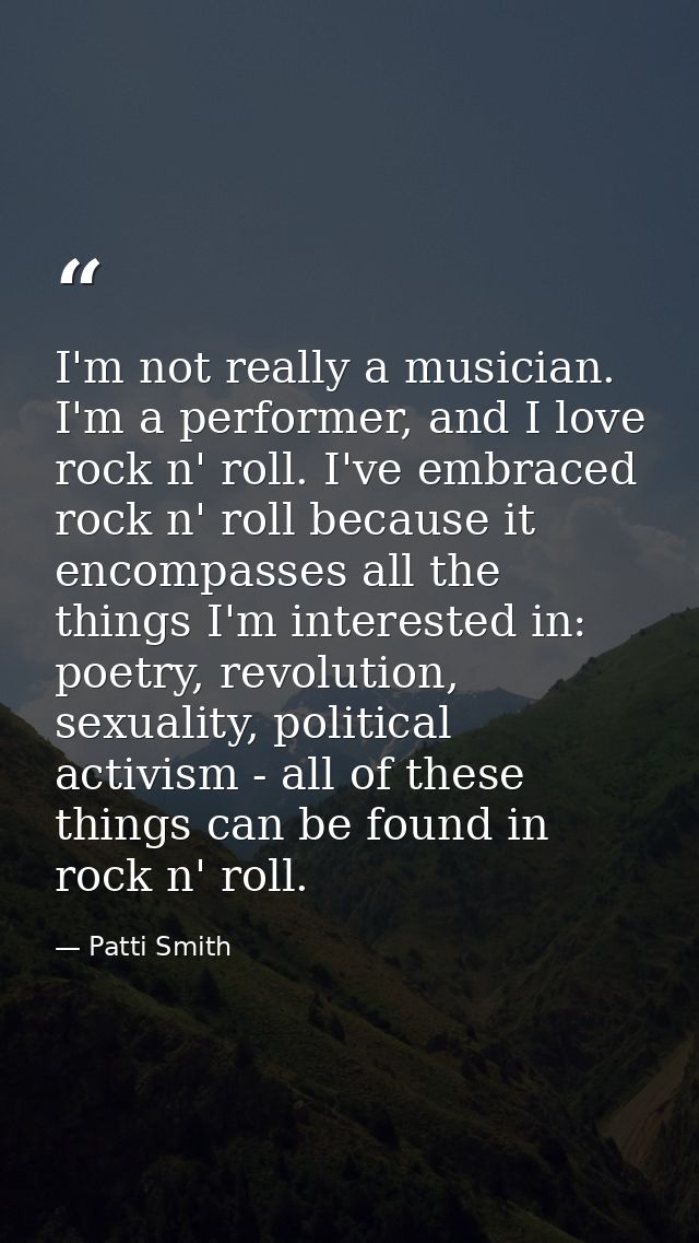 I'm not really a musician. I'm a performer, and I love rock n' roll. I've embraced rock n' roll because it encompasses a — Patti Smith