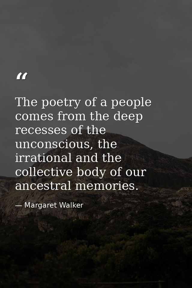 The poetry of a people comes from the deep recesses of the unconscious, the irrational and the collective body of our an — Margaret Walker
