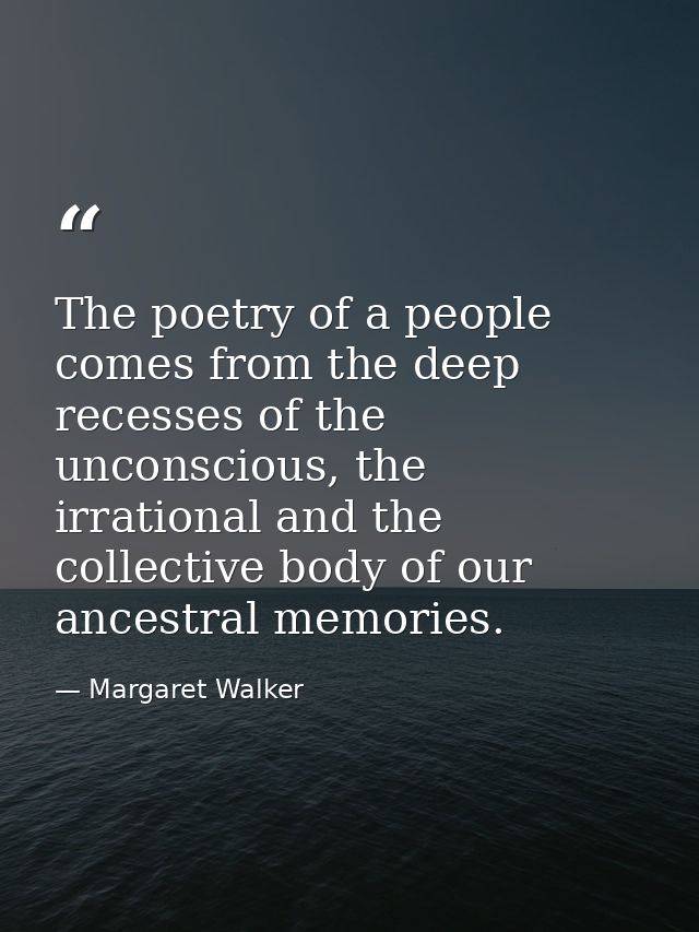 The poetry of a people comes from the deep recesses of the unconscious, the irrational and the collective body of our an — Margaret Walker