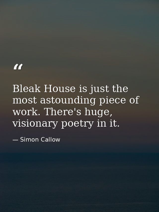 Bleak House is just the most astounding piece of work. There's huge, visionary poetry in it. — Simon Callow