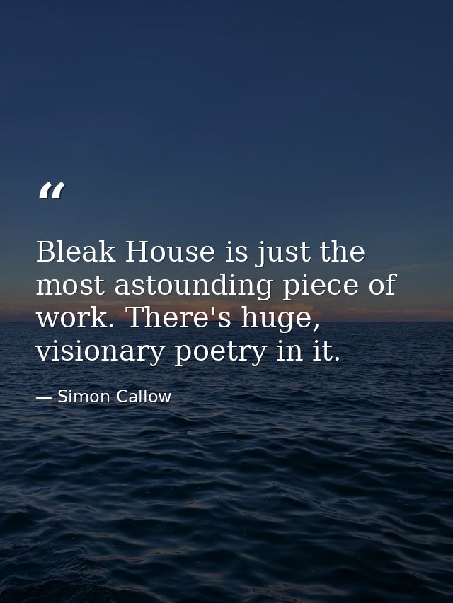 Bleak House is just the most astounding piece of work. There's huge, visionary poetry in it. — Simon Callow