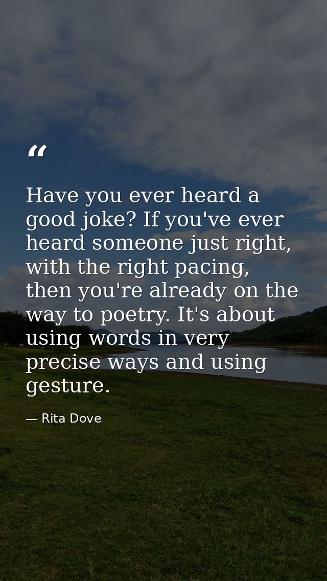 Have you ever heard a good joke? If you've ever heard someone just right, with the right pacing, then you're already on  — Rita Dove