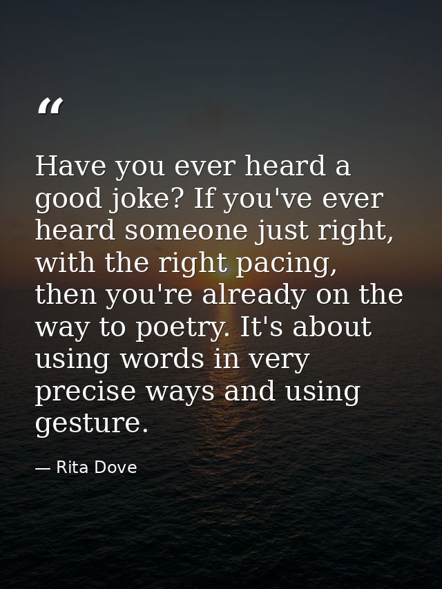 Have you ever heard a good joke? If you've ever heard someone just right, with the right pacing, then you're already on  — Rita Dove