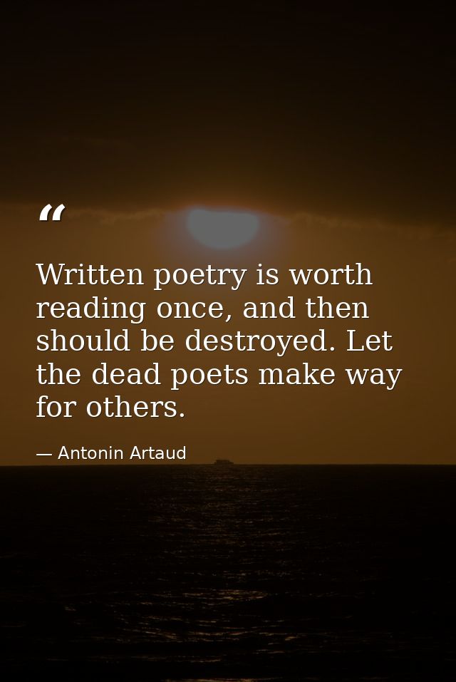 Written poetry is worth reading once, and then should be destroyed. Let the dead poets make way for others. — Antonin Artaud