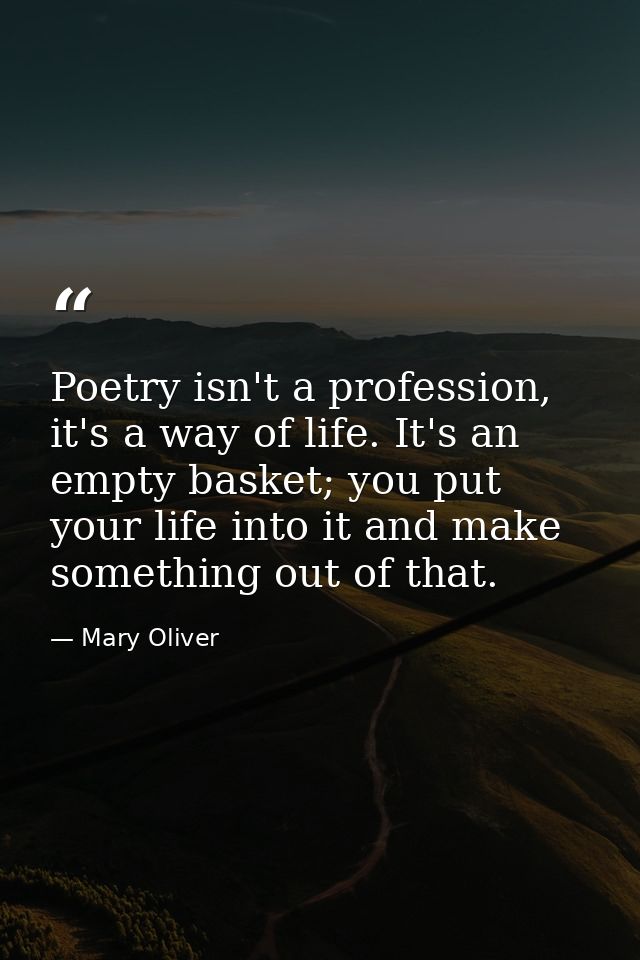 Poetry isn't a profession, it's a way of life. It's an empty basket; you put your life into it and make something out of — Mary Oliver