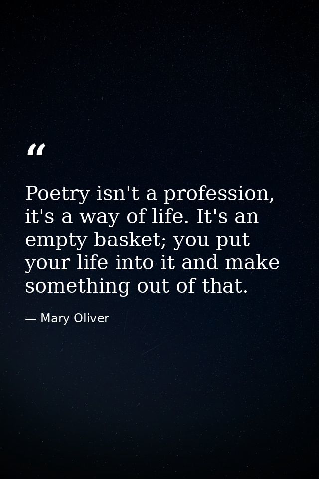 Poetry isn't a profession, it's a way of life. It's an empty basket; you put your life into it and make something out of — Mary Oliver