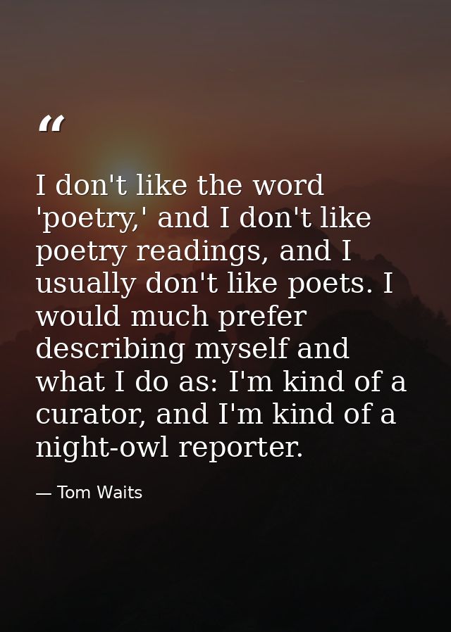 I don't like the word 'poetry,' and I don't like poetry readings, and I usually don't like poets. I would much prefer de — Tom Waits