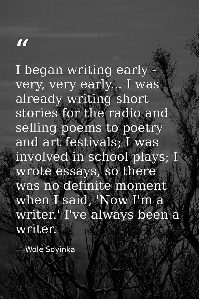 I began writing early - very, very early... I was already writing short stories for the radio and selling poems to poetr — Wole Soyinka