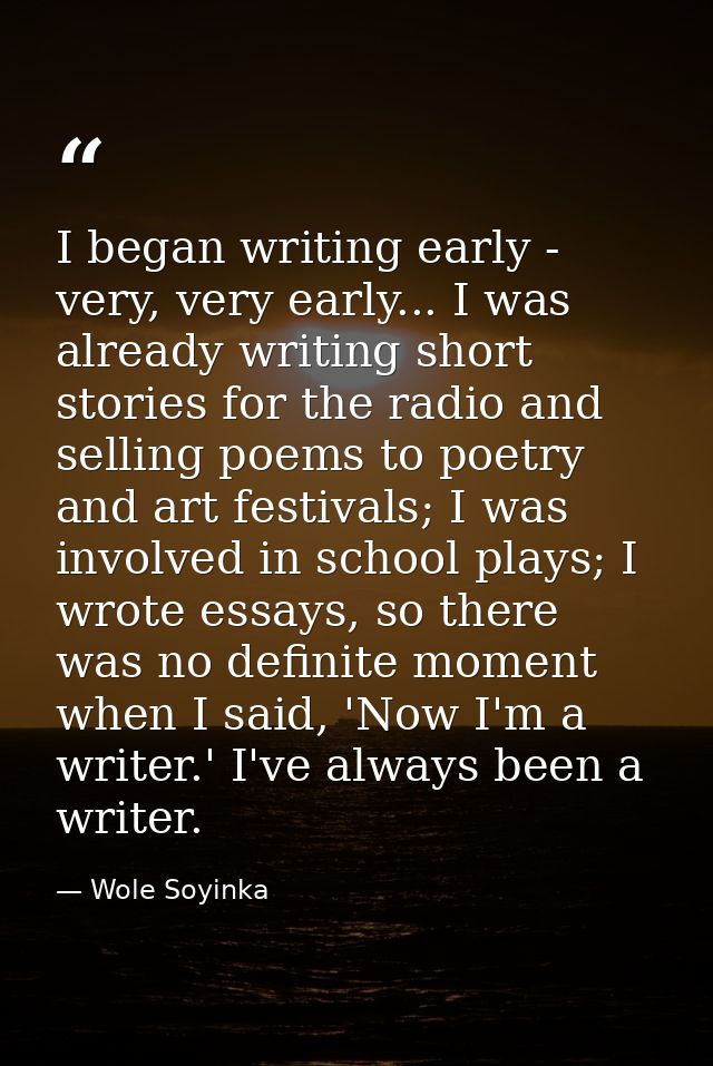 I began writing early - very, very early... I was already writing short stories for the radio and selling poems to poetr — Wole Soyinka