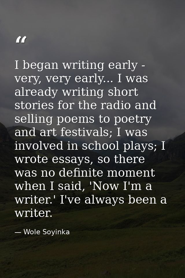 I began writing early - very, very early... I was already writing short stories for the radio and selling poems to poetr — Wole Soyinka