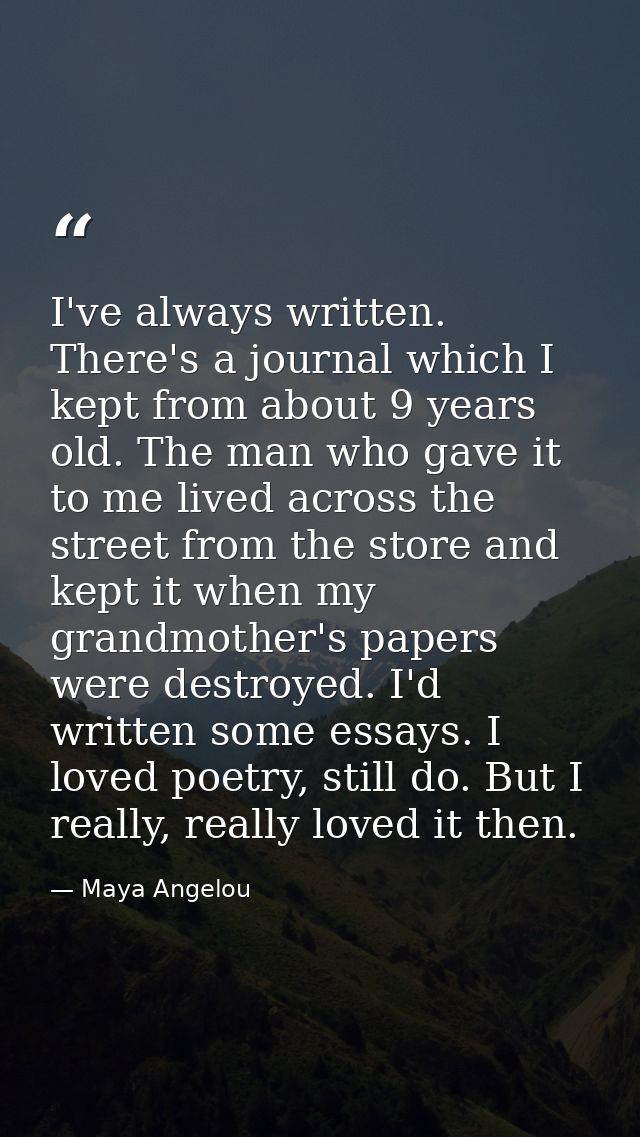 I've always written. There's a journal which I kept from about 9 years old. The man who gave it to me lived across the s — Maya Angelou