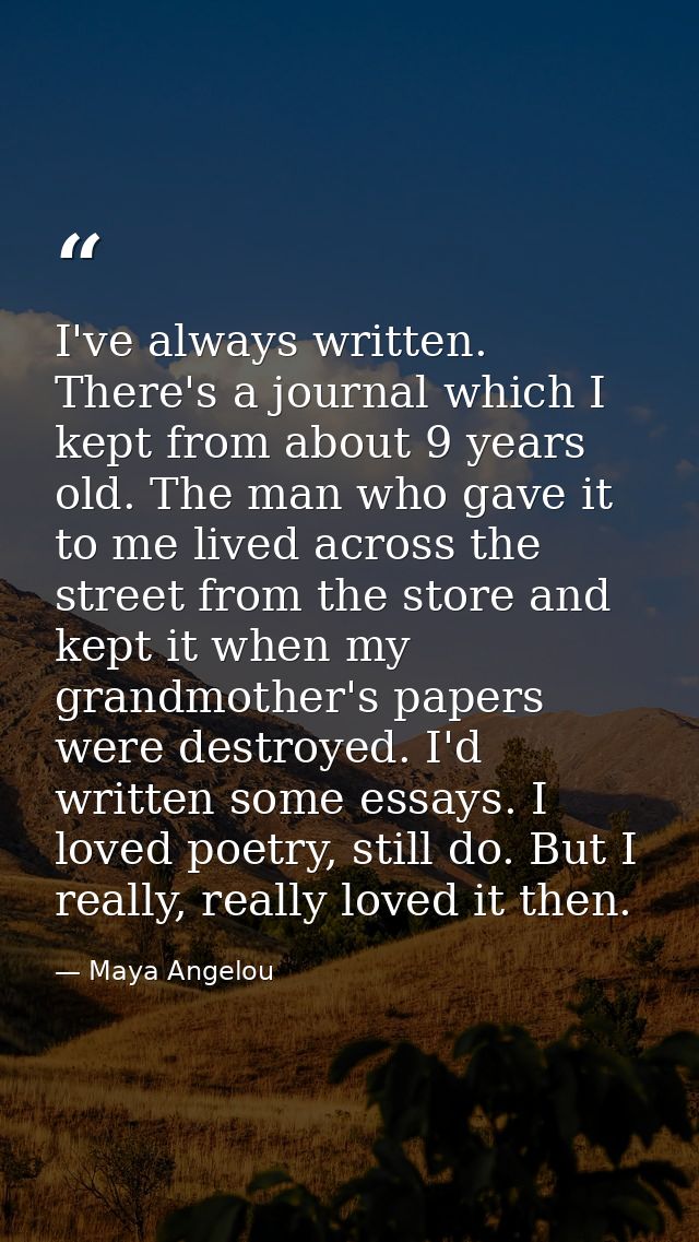 I've always written. There's a journal which I kept from about 9 years old. The man who gave it to me lived across the s — Maya Angelou