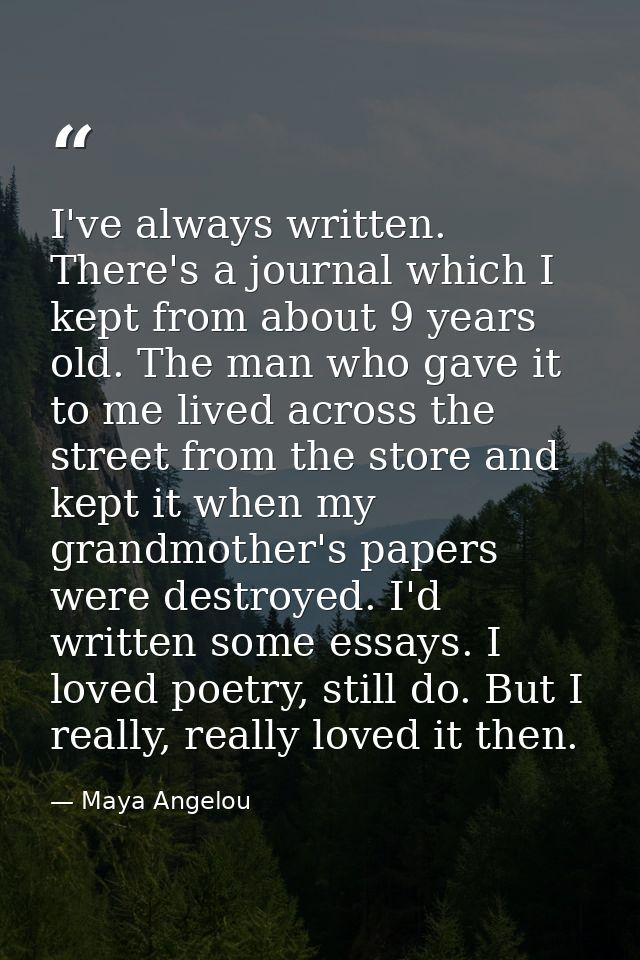I've always written. There's a journal which I kept from about 9 years old. The man who gave it to me lived across the s — Maya Angelou
