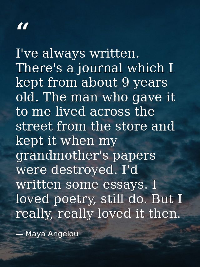 I've always written. There's a journal which I kept from about 9 years old. The man who gave it to me lived across the s — Maya Angelou