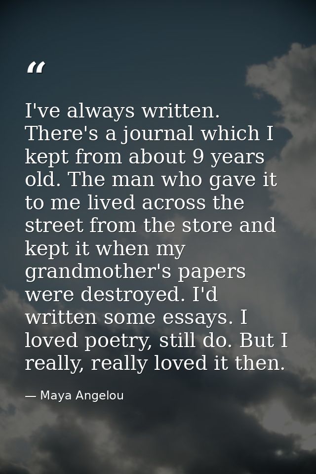 I've always written. There's a journal which I kept from about 9 years old. The man who gave it to me lived across the s — Maya Angelou