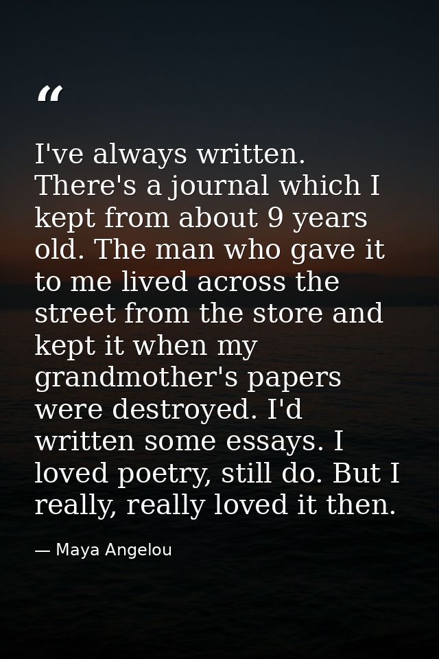 I've always written. There's a journal which I kept from about 9 years old. The man who gave it to me lived across the s — Maya Angelou