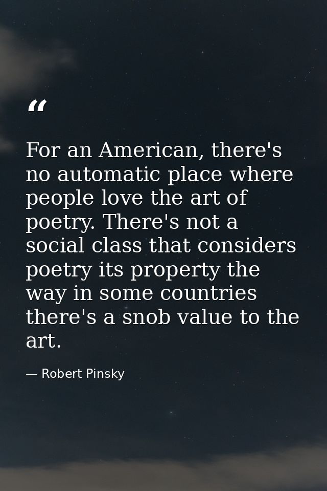 For an American, there's no automatic place where people love the art of poetry. There's not a social class that conside — Robert Pinsky